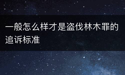 一般怎么样才是盗伐林木罪的追诉标准
