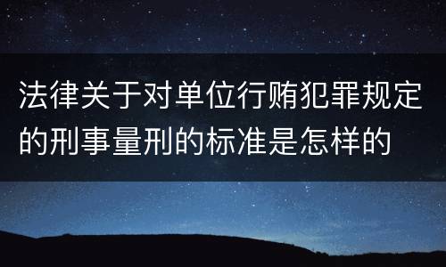 法律关于对单位行贿犯罪规定的刑事量刑的标准是怎样的