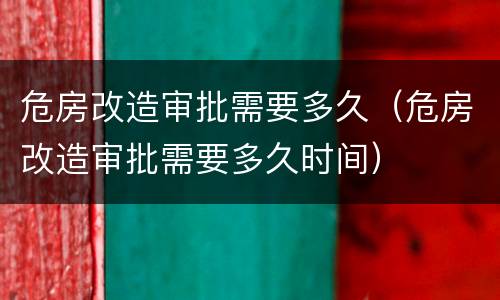 危房改造审批需要多久（危房改造审批需要多久时间）