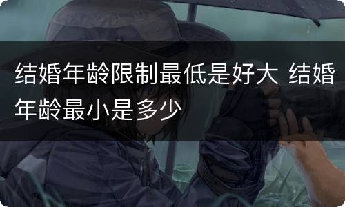 结婚年龄限制最低是好大 结婚年龄最小是多少