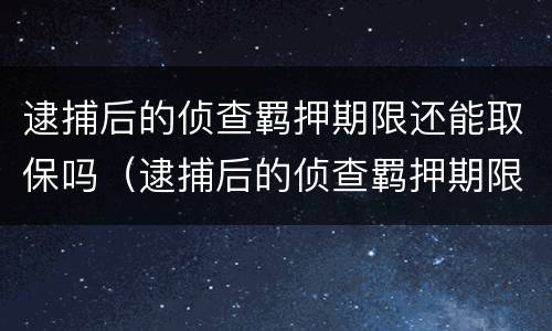 逮捕后的侦查羁押期限还能取保吗（逮捕后的侦查羁押期限还能取保吗多久）
