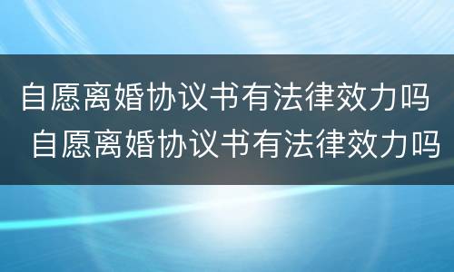 自愿离婚协议书有法律效力吗 自愿离婚协议书有法律效力吗