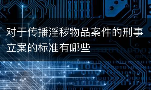 对于传播淫秽物品案件的刑事立案的标准有哪些