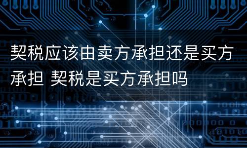 契税应该由卖方承担还是买方承担 契税是买方承担吗