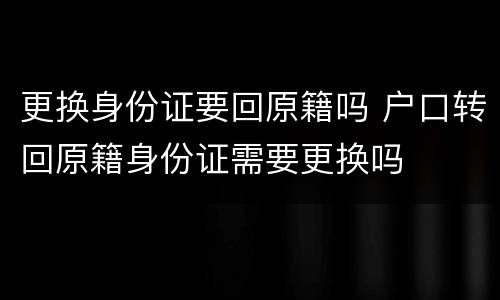 更换身份证要回原籍吗 户口转回原籍身份证需要更换吗