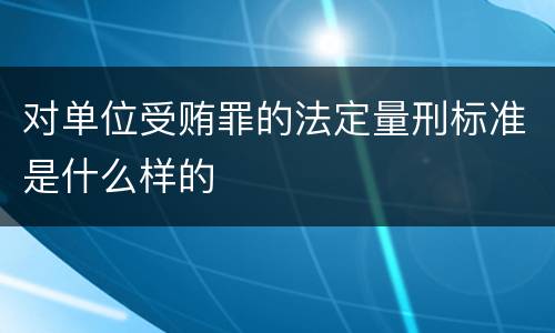 对单位受贿罪的法定量刑标准是什么样的