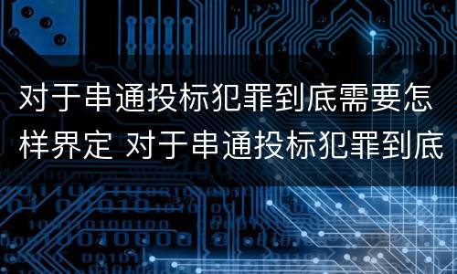 对于串通投标犯罪到底需要怎样界定 对于串通投标犯罪到底需要怎样界定呢