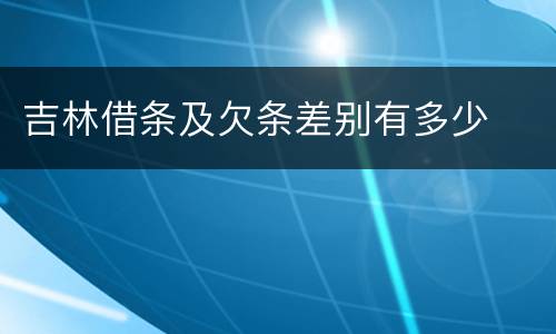 吉林借条及欠条差别有多少