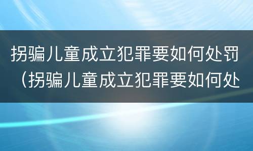 拐骗儿童成立犯罪要如何处罚（拐骗儿童成立犯罪要如何处罚他）