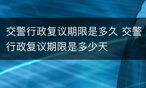 交警行政复议期限是多久 交警行政复议期限是多少天