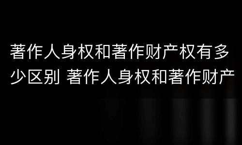 著作人身权和著作财产权有多少区别 著作人身权和著作财产权有多少区别和联系