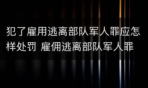 犯了雇用逃离部队军人罪应怎样处罚 雇佣逃离部队军人罪