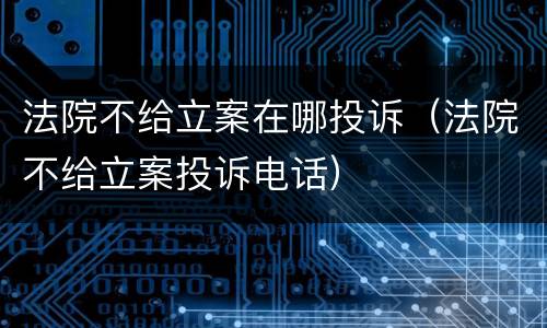 法院不给立案在哪投诉（法院不给立案投诉电话）