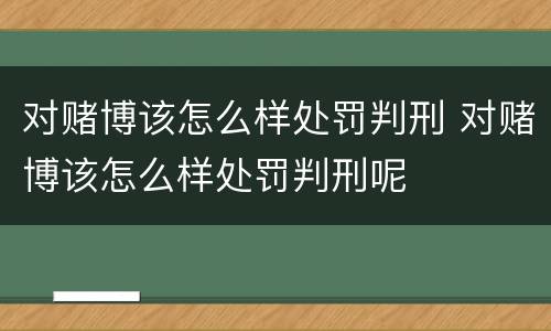 对赌博该怎么样处罚判刑 对赌博该怎么样处罚判刑呢