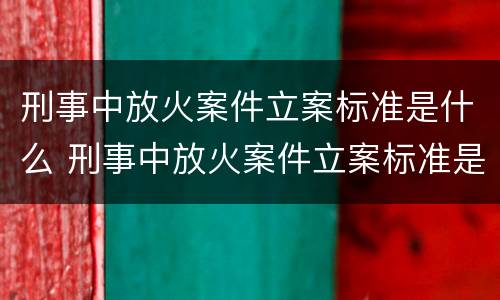 刑事中放火案件立案标准是什么 刑事中放火案件立案标准是什么意思
