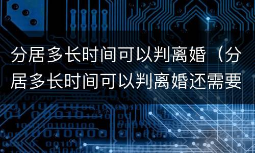 分居多长时间可以判离婚（分居多长时间可以判离婚还需要冷静期吗）