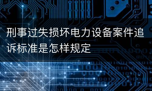 刑事过失损坏电力设备案件追诉标准是怎样规定