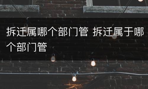 拆迁属哪个部门管 拆迁属于哪个部门管