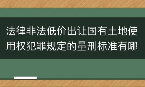法律非法低价出让国有土地使用权犯罪规定的量刑标准有哪些