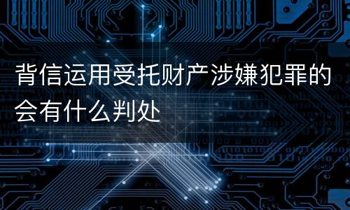背信运用受托财产涉嫌犯罪的会有什么判处