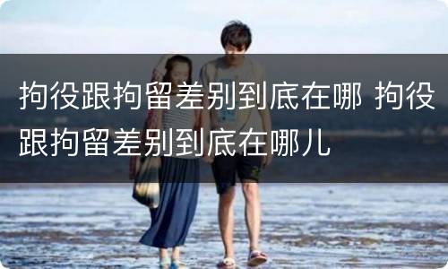 拘役跟拘留差别到底在哪 拘役跟拘留差别到底在哪儿