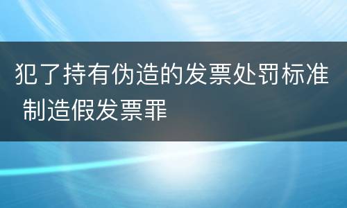 犯了持有伪造的发票处罚标准 制造假发票罪