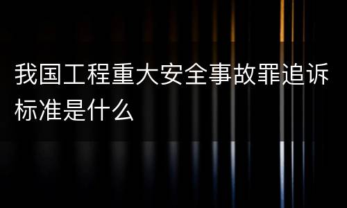 我国工程重大安全事故罪追诉标准是什么