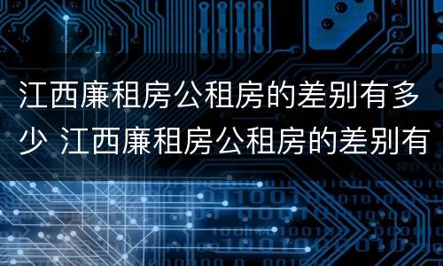 江西廉租房公租房的差别有多少 江西廉租房公租房的差别有多少个