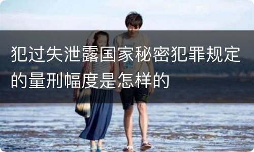 犯过失泄露国家秘密犯罪规定的量刑幅度是怎样的