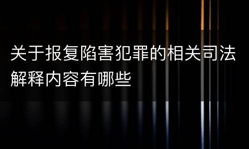 关于报复陷害犯罪的相关司法解释内容有哪些