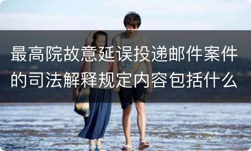 最高院故意延误投递邮件案件的司法解释规定内容包括什么