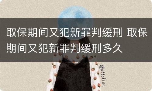 取保期间又犯新罪判缓刑 取保期间又犯新罪判缓刑多久