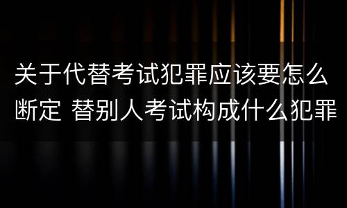 关于代替考试犯罪应该要怎么断定 替别人考试构成什么犯罪
