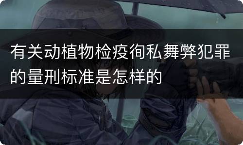 有关动植物检疫徇私舞弊犯罪的量刑标准是怎样的
