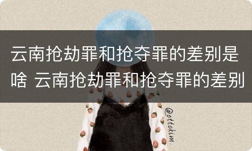 云南抢劫罪和抢夺罪的差别是啥 云南抢劫罪和抢夺罪的差别是啥呀