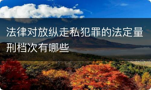 法律对放纵走私犯罪的法定量刑档次有哪些