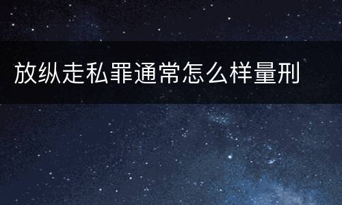 放纵走私罪通常怎么样量刑