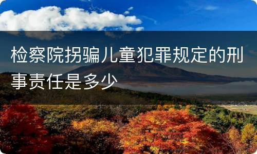 检察院拐骗儿童犯罪规定的刑事责任是多少