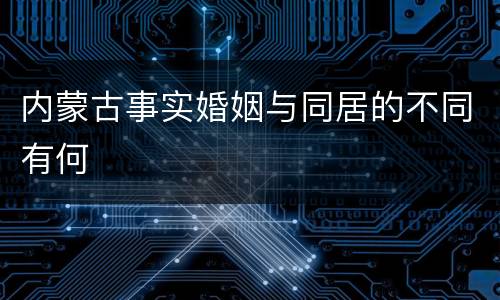 内蒙古事实婚姻与同居的不同有何