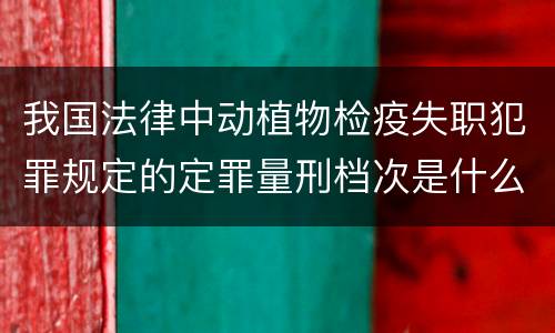 我国法律中动植物检疫失职犯罪规定的定罪量刑档次是什么