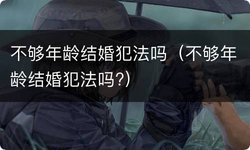不够年龄结婚犯法吗（不够年龄结婚犯法吗?）