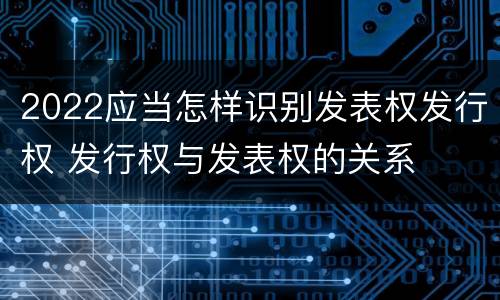 2022应当怎样识别发表权发行权 发行权与发表权的关系