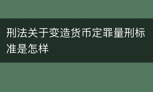 刑法关于变造货币定罪量刑标准是怎样