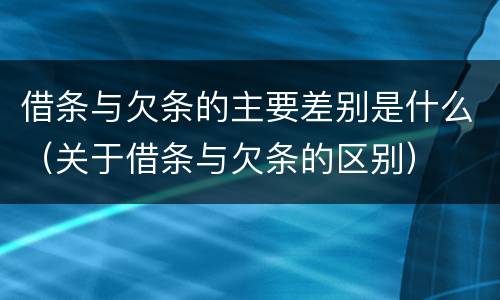 借条与欠条的主要差别是什么（关于借条与欠条的区别）