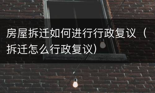 房屋拆迁如何进行行政复议（拆迁怎么行政复议）