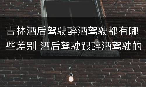 吉林酒后驾驶醉酒驾驶都有哪些差别 酒后驾驶跟醉酒驾驶的区别