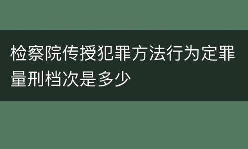 检察院传授犯罪方法行为定罪量刑档次是多少