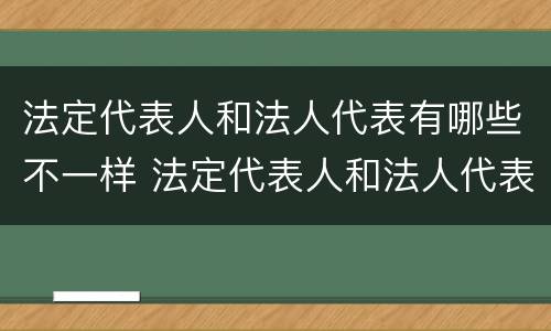法定代表人和法人代表有哪些不一样 法定代表人和法人代表有哪些不一样的