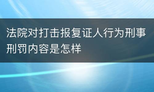 法院对打击报复证人行为刑事刑罚内容是怎样
