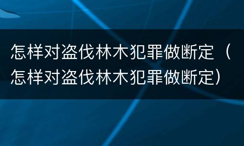怎样对盗伐林木犯罪做断定（怎样对盗伐林木犯罪做断定）